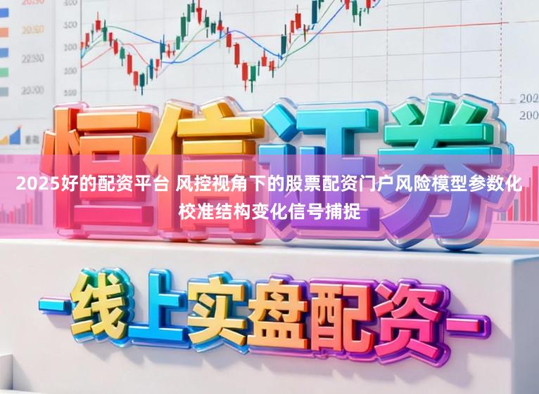 2025好的配资平台 风控视角下的股票配资门户风险模型参数化校准结构变化信号捕捉