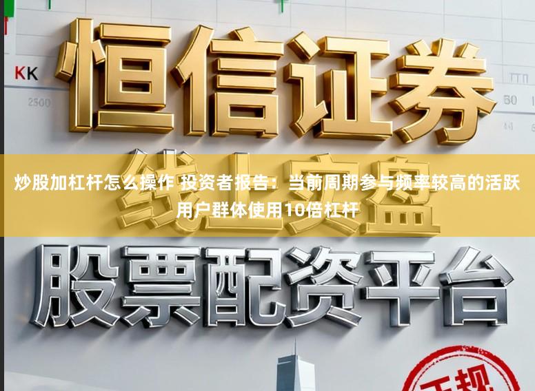 炒股加杠杆怎么操作 投资者报告：当前周期参与频率较高的活跃用户群体使用10倍杠杆