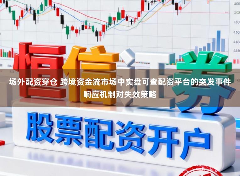场外配资穿仓 跨境资金流市场中实盘可查配资平台的突发事件响应机制对失效策略