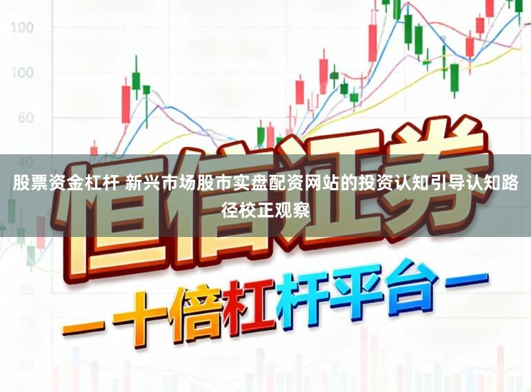 股票资金杠杆 新兴市场股市实盘配资网站的投资认知引导认知路径校正观察