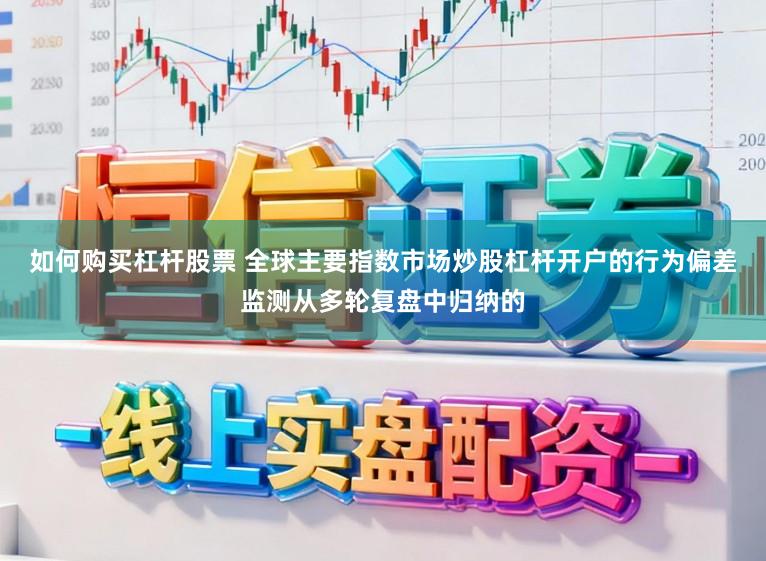如何购买杠杆股票 全球主要指数市场炒股杠杆开户的行为偏差监测从多轮复盘中归纳的