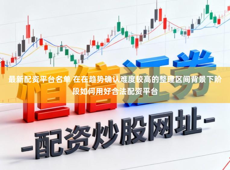 最新配资平台名单 在在趋势确认难度较高的整理区间背景下阶段如何用好合法配资平台