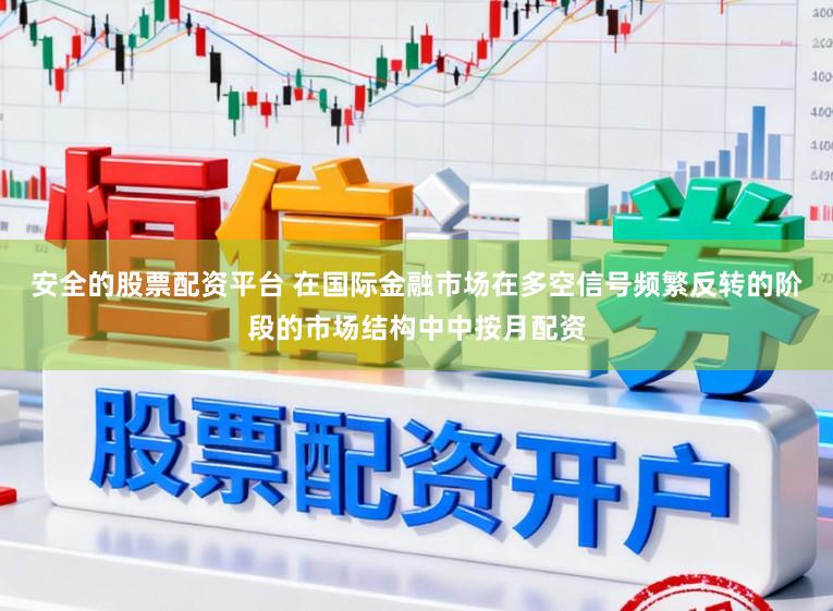 安全的股票配资平台 在国际金融市场在多空信号频繁反转的阶段的市场结构中中按月配资
