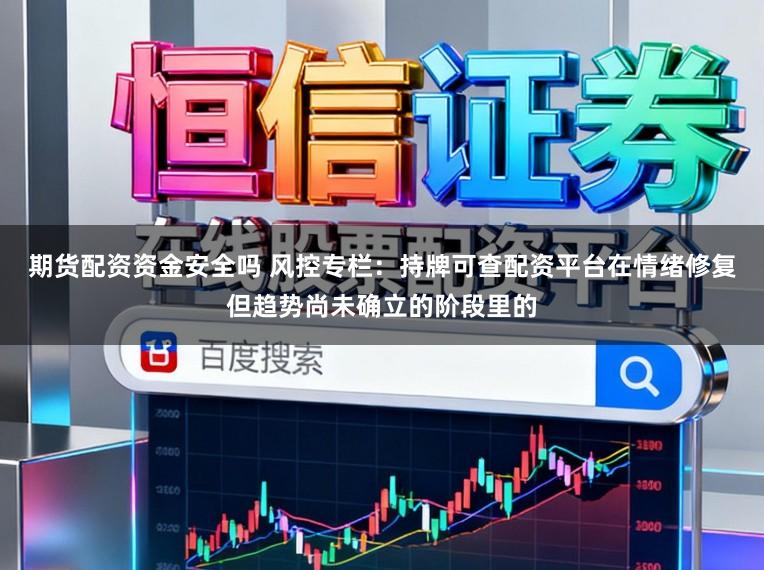 期货配资资金安全吗 风控专栏：持牌可查配资平台在情绪修复但趋势尚未确立的阶段里的