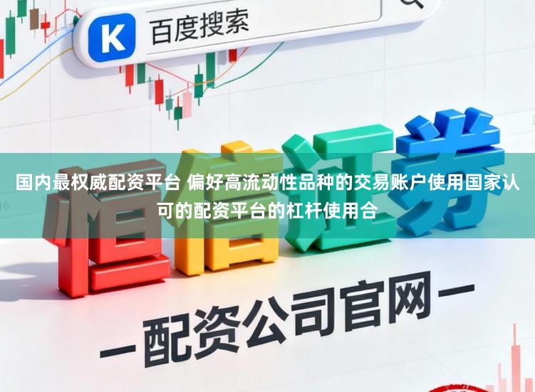 国内最权威配资平台 偏好高流动性品种的交易账户使用国家认可的配资平台的杠杆使用合
