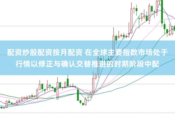配资炒股配资按月配资 在全球主要指数市场处于行情以修正与确认交替推进的时期阶段中配