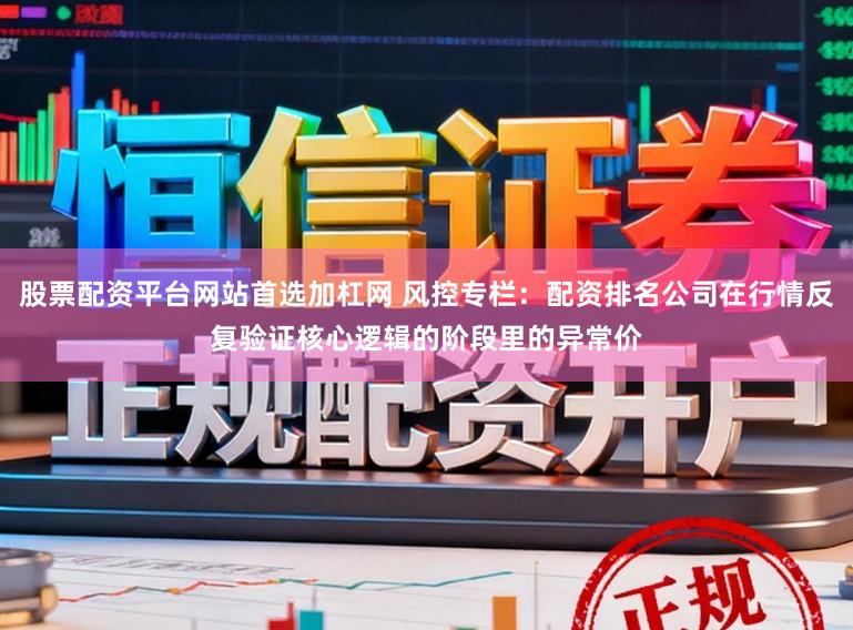 股票配资平台网站首选加杠网 风控专栏：配资排名公司在行情反复验证核心逻辑的阶段里的异常价