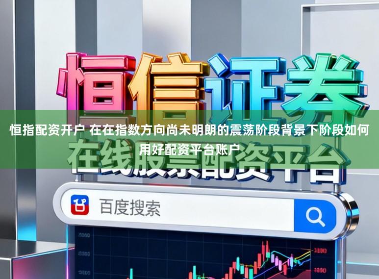 恒指配资开户 在在指数方向尚未明朗的震荡阶段背景下阶段如何用好配资平台账户