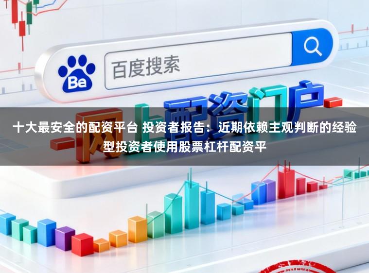 十大最安全的配资平台 投资者报告：近期依赖主观判断的经验型投资者使用股票杠杆配资平