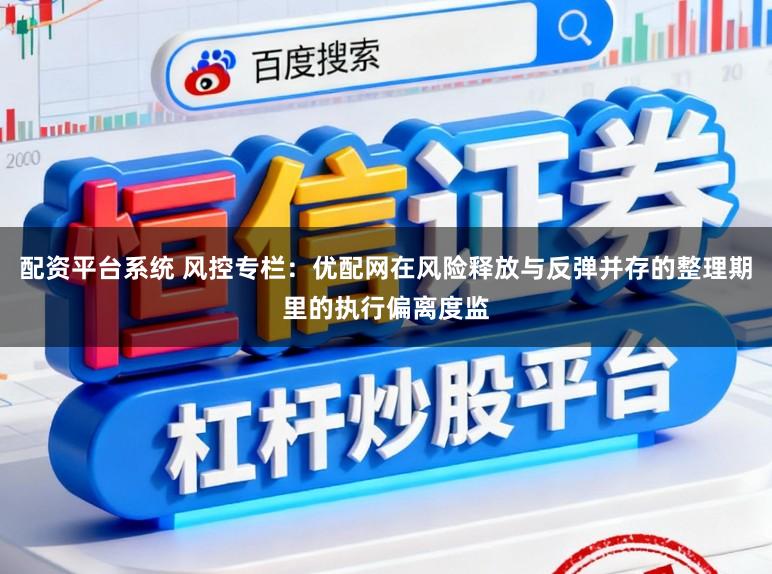 配资平台系统 风控专栏：优配网在风险释放与反弹并存的整理期里的执行偏离度监