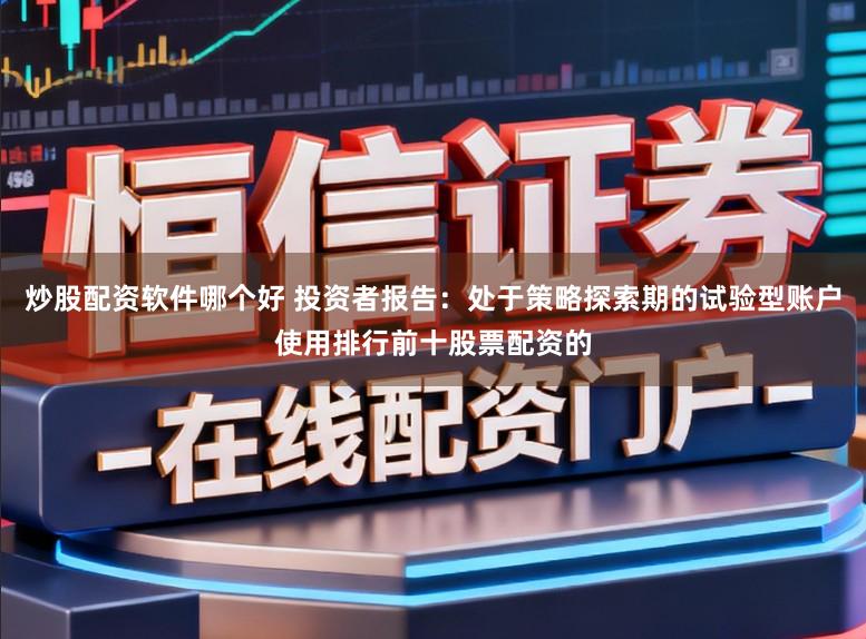 炒股配资软件哪个好 投资者报告：处于策略探索期的试验型账户使用排行前十股票配资的