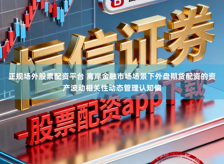 正规场外股票配资平台 离岸金融市场场景下外盘期货配资的资产波动相关性动态管理认知偏