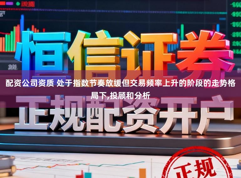 配资公司资质 处于指数节奏放缓但交易频率上升的阶段的走势格局下，投顾和分析