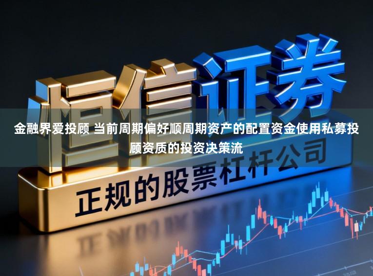 金融界爱投顾 当前周期偏好顺周期资产的配置资金使用私募投顾资质的投资决策流