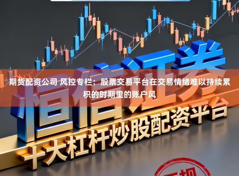 期货配资公司 风控专栏：股票交易平台在交易情绪难以持续累积的时期里的账户风