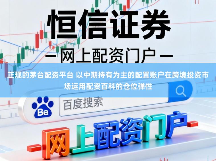 正规的茅台配资平台 以中期持有为主的配置账户在跨境投资市场运用配资百科的仓位弹性