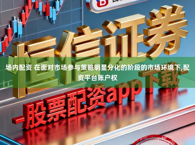 场内配资 在面对市场参与策略明显分化的阶段的市场环境下，配资平台账户权