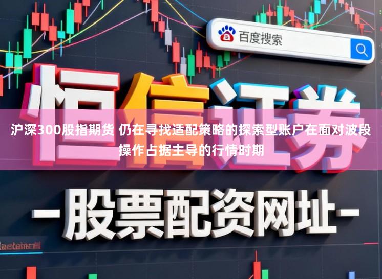 沪深300股指期货 仍在寻找适配策略的探索型账户在面对波段操作占据主导的行情时期