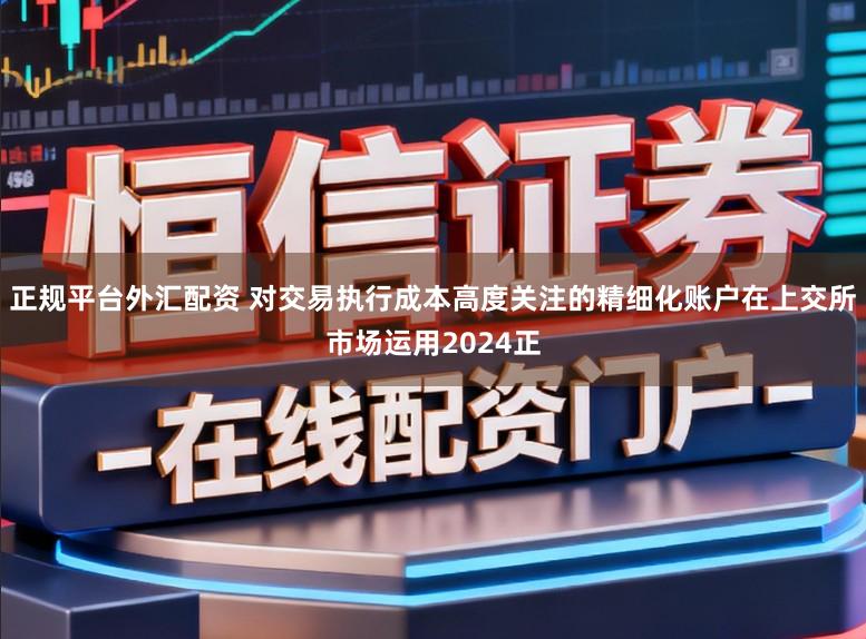 正规平台外汇配资 对交易执行成本高度关注的精细化账户在上交所市场运用2024正
