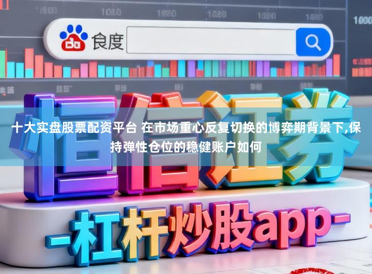 十大实盘股票配资平台 在市场重心反复切换的博弈期背景下,保持弹性仓位的稳健账户如何