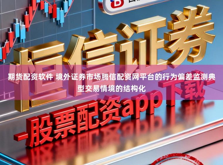 期货配资软件 境外证券市场腾信配资网平台的行为偏差监测典型交易情境的结构化