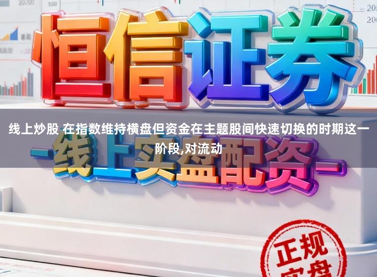 线上炒股 在指数维持横盘但资金在主题股间快速切换的时期这一阶段,对流动