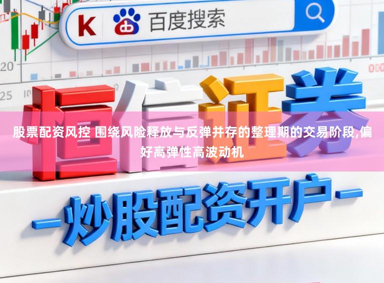 股票配资风控 围绕风险释放与反弹并存的整理期的交易阶段,偏好高弹性高波动机