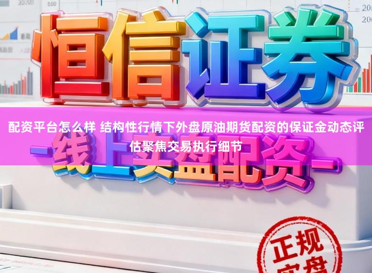 配资平台怎么样 结构性行情下外盘原油期货配资的保证金动态评估聚焦交易执行细节