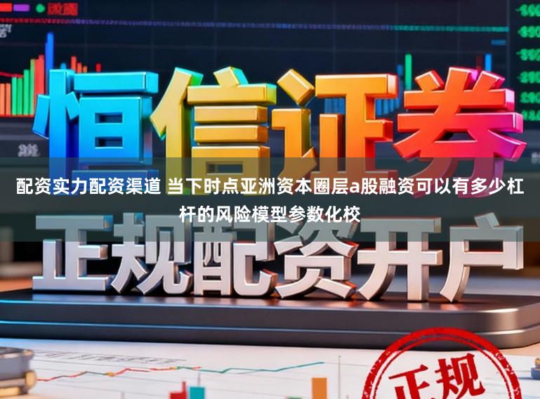 配资实力配资渠道 当下时点亚洲资本圈层a股融资可以有多少杠杆的风险模型参数化校