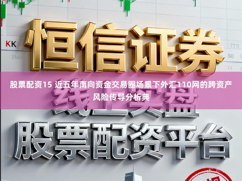 股票配资15 近五年南向资金交易圈场景下外汇110网的跨资产风险传导分析典