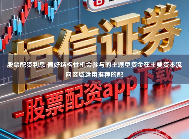 股票配资利息 偏好结构性机会参与的主题型资金在主要资本流向区域运用推荐的配