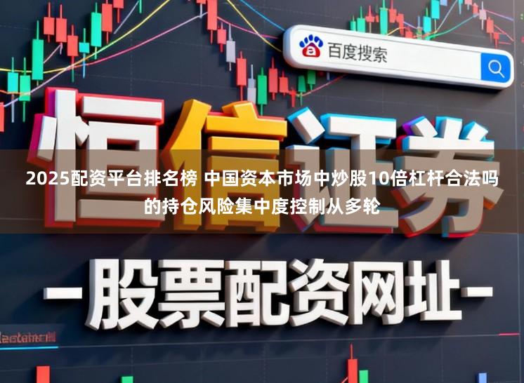 2025配资平台排名榜 中国资本市场中炒股10倍杠杆合法吗的持仓风险集中度控制从多轮