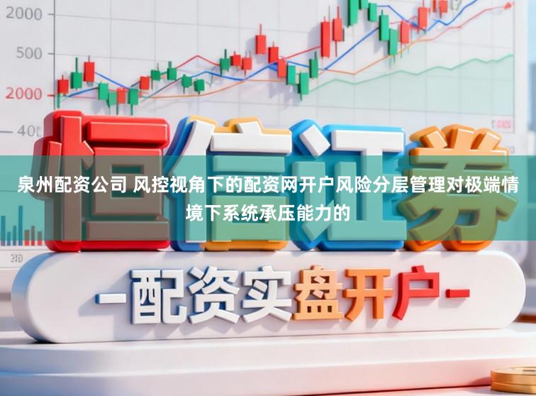 泉州配资公司 风控视角下的配资网开户风险分层管理对极端情境下系统承压能力的