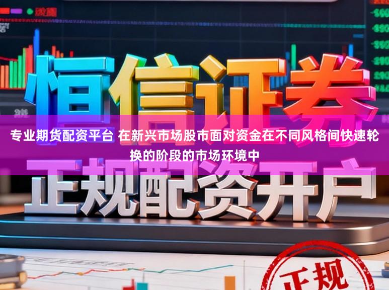 专业期货配资平台 在新兴市场股市面对资金在不同风格间快速轮换的阶段的市场环境中
