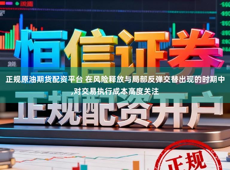 正规原油期货配资平台 在风险释放与局部反弹交替出现的时期中，对交易执行成本高度关注