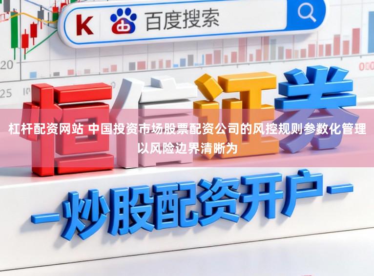 杠杆配资网站 中国投资市场股票配资公司的风控规则参数化管理以风险边界清晰为