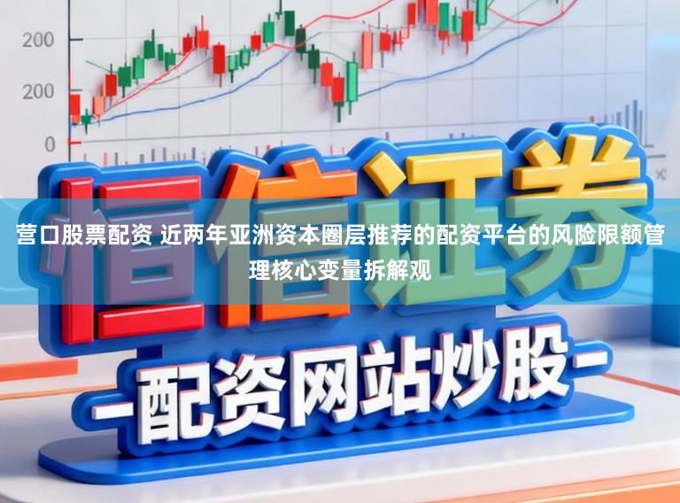 营口股票配资 近两年亚洲资本圈层推荐的配资平台的风险限额管理核心变量拆解观