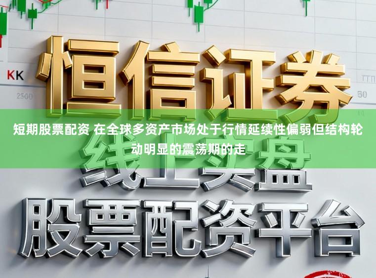 短期股票配资 在全球多资产市场处于行情延续性偏弱但结构轮动明显的震荡期的走