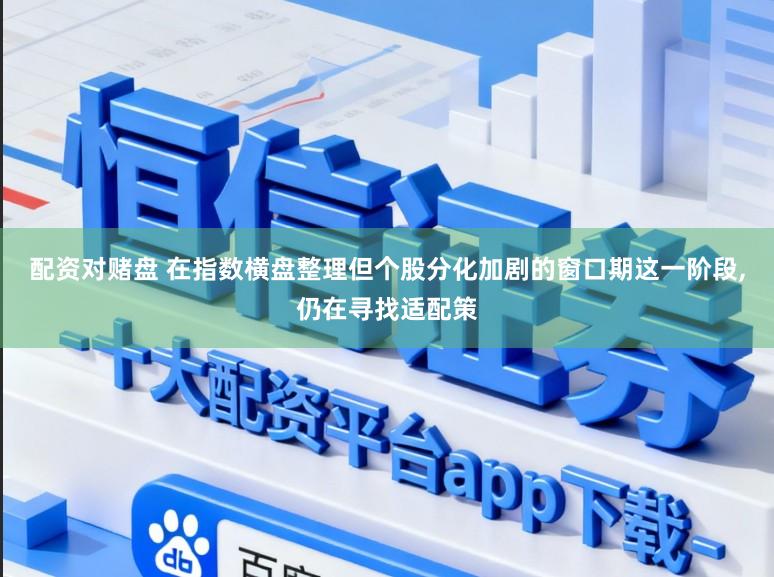 配资对赌盘 在指数横盘整理但个股分化加剧的窗口期这一阶段，仍在寻找适配策