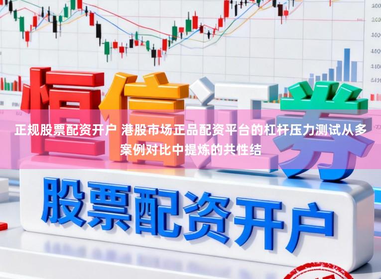 正规股票配资开户 港股市场正品配资平台的杠杆压力测试从多案例对比中提炼的共性结