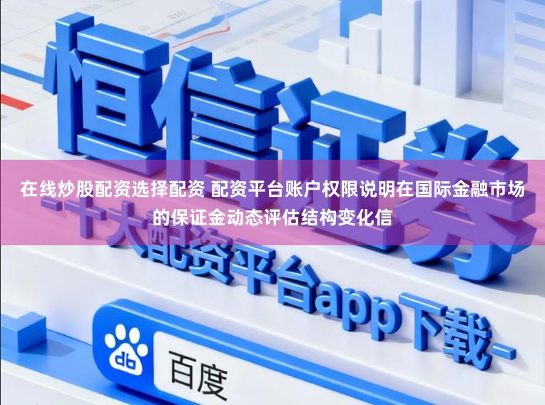 在线炒股配资选择配资 配资平台账户权限说明在国际金融市场的保证金动态评估结构变化信