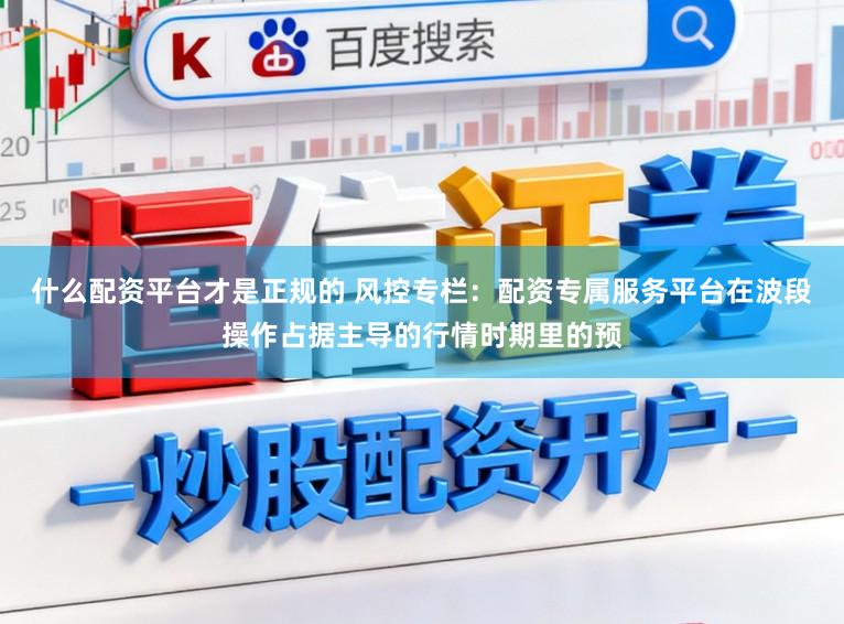 什么配资平台才是正规的 风控专栏：配资专属服务平台在波段操作占据主导的行情时期里的预