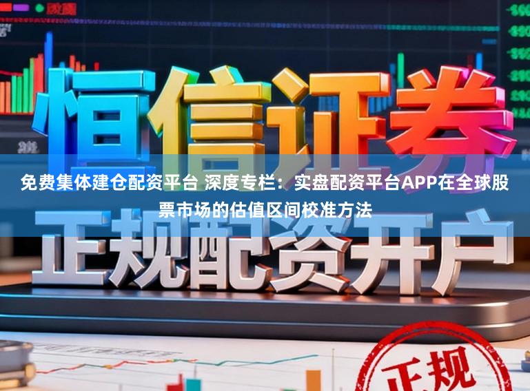 免费集体建仓配资平台 深度专栏：实盘配资平台APP在全球股票市场的估值区间校准方法