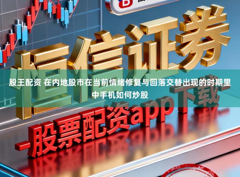 股王配资 在内地股市在当前情绪修复与回落交替出现的时期里中手机如何炒股