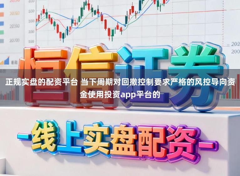 正规实盘的配资平台 当下周期对回撤控制要求严格的风控导向资金使用投资app平台的
