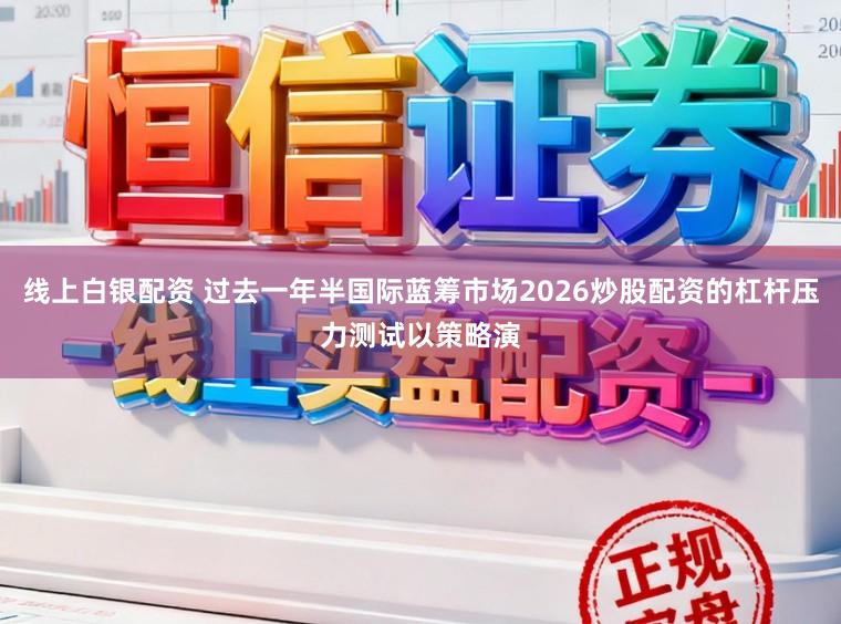 线上白银配资 过去一年半国际蓝筹市场2026炒股配资的杠杆压力测试以策略演