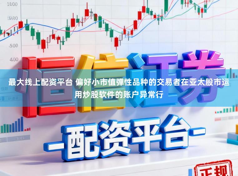 最大线上配资平台 偏好小市值弹性品种的交易者在亚太股市运用炒股软件的账户异常行