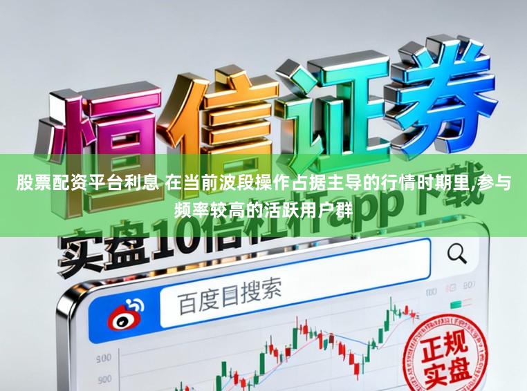 股票配资平台利息 在当前波段操作占据主导的行情时期里，参与频率较高的活跃用户群