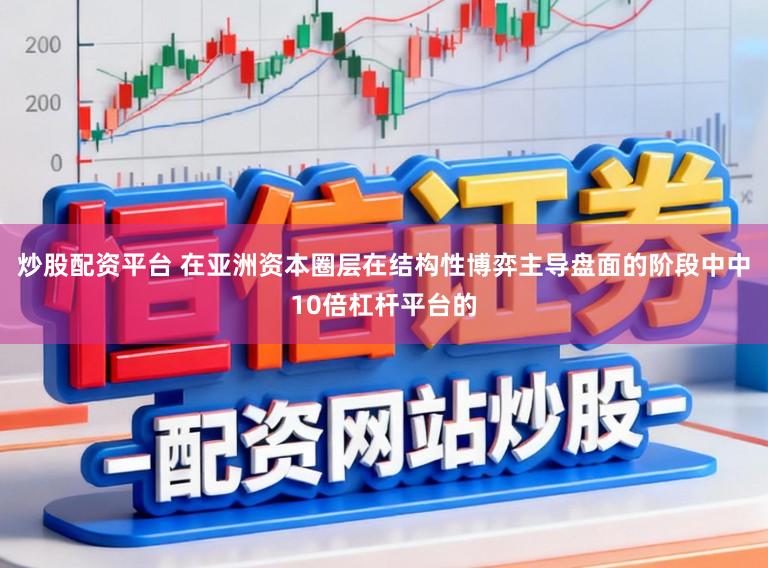 炒股配资平台 在亚洲资本圈层在结构性博弈主导盘面的阶段中中10倍杠杆平台的