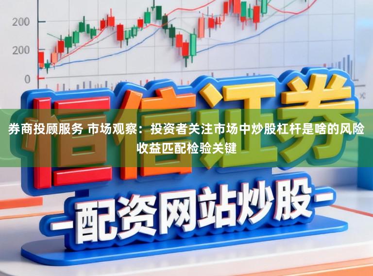券商投顾服务 市场观察：投资者关注市场中炒股杠杆是啥的风险收益匹配检验关键